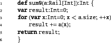 \begin{xtennum}[]
def sum0(a:Rail[Int]):Int {
var result:Int=0;
for (var x:Int=0; x < a.size; ++x)
result += a(x);
return result;
}
\end{xtennum}
