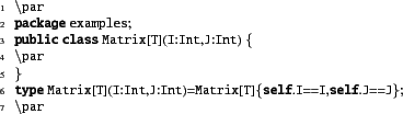 \begin{xtennum}[]
\par
package examples;
public class Matrix[T](I:Int,J:Int) {
\...
...}
type Matrix[T](I:Int,J:Int)=Matrix[T]{self.I==I,self.J==J};
\par
\end{xtennum}