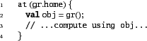 \begin{xtennum}[]
at (gr.home) {
val obj = gr();
// ...compute using obj...
}
\end{xtennum}