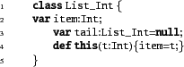 \begin{xtennum}[]
class List_Int {
var item:Int;
var tail:List_Int=null;
def this(t:Int){item=t;}
}
\end{xtennum}