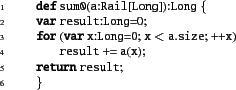 \begin{xtennum}[]
def sum0(a:Rail[Long]):Long {
var result:Long=0;
for (var x:Long=0; x < a.size; ++x)
result += a(x);
return result;
}
\end{xtennum}