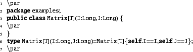 \begin{xtennum}[]
\par
package examples;
public class Matrix[T](I:Long,J:Long) {...
...type Matrix[T](I:Long,J:Long)=Matrix[T]{self.I==I,self.J==J};
\par
\end{xtennum}